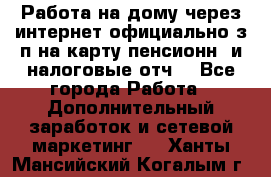 Работа на дому,через интернет,официально,з/п на карту,пенсионн. и налоговые отч. - Все города Работа » Дополнительный заработок и сетевой маркетинг   . Ханты-Мансийский,Когалым г.